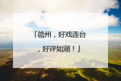 赣州，好戏连台，好评如潮！